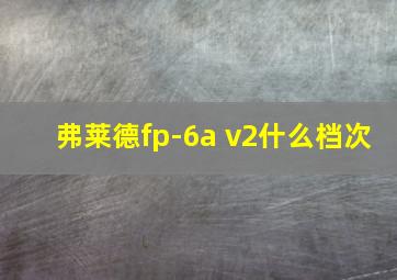 弗莱德fp-6a v2什么档次